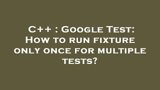 C++ : Google Test: How to run fixture only once for multiple tests