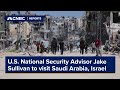 U.S. National Security Advisor Jake Sullivan plans to visit Saudi Arabia and Israel