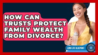 How Can Trusts Protect Family Wealth From Divorce? - Long Life Blueprint