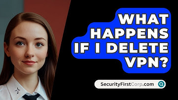What Happens If I Delete VPN? - SecurityFirstCorp.com