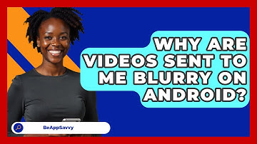 Why Are Videos Sent To Me Blurry On   Android? - Be App Savvy