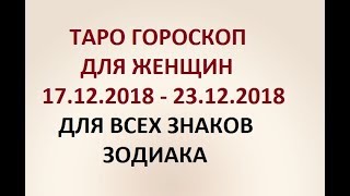 ГОРОСКОП ДЛЯ ЖЕНЩИН с 17.12.2018  по 23.12.2018г. ДЛЯ ВСЕХ ЗНАКОВ ЗОДИАКА. Онлайн Таро гадание.