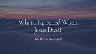 What Happened When Jesus Died? - Luke 23:42-46; 1 Peter 3:18-20