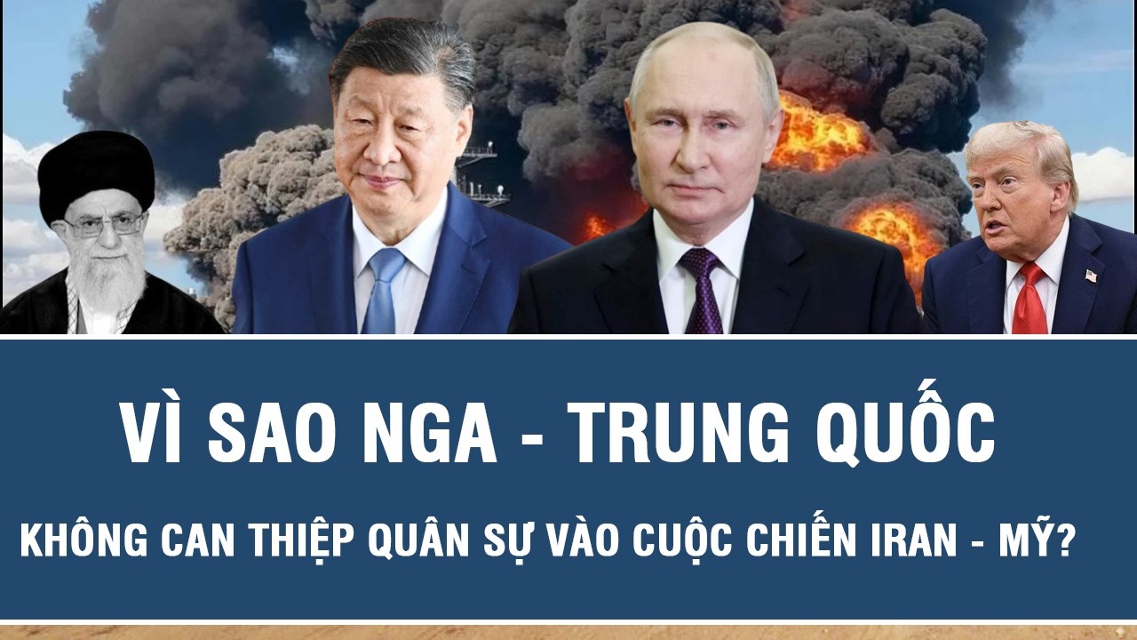 Vì sao Nga - Trung Quốc không can thiệp quân sự vào cuộc chiến Iran - Mỹ?