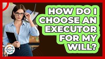 How Do I Choose An Executor For My Will?