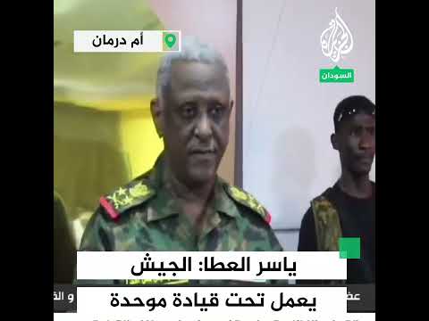 ياسر العطا: الجيش يعمل تحت قيادة موحدة وهدفنا واضح