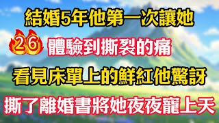 第26集：結婚5年他第一次讓她體驗到撕裂的痛，看見床單上的鮮紅他驚訝，撕了離婚書將她夜夜寵上天！