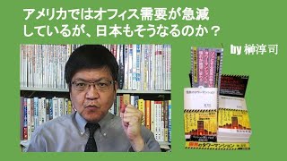 アメリカではオフィス需要が急減しているが、日本もそうなるのか？　by 榊淳司