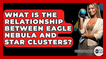 What Is The Relationship Between Eagle Nebula And Star Clusters? - Physics Frontier