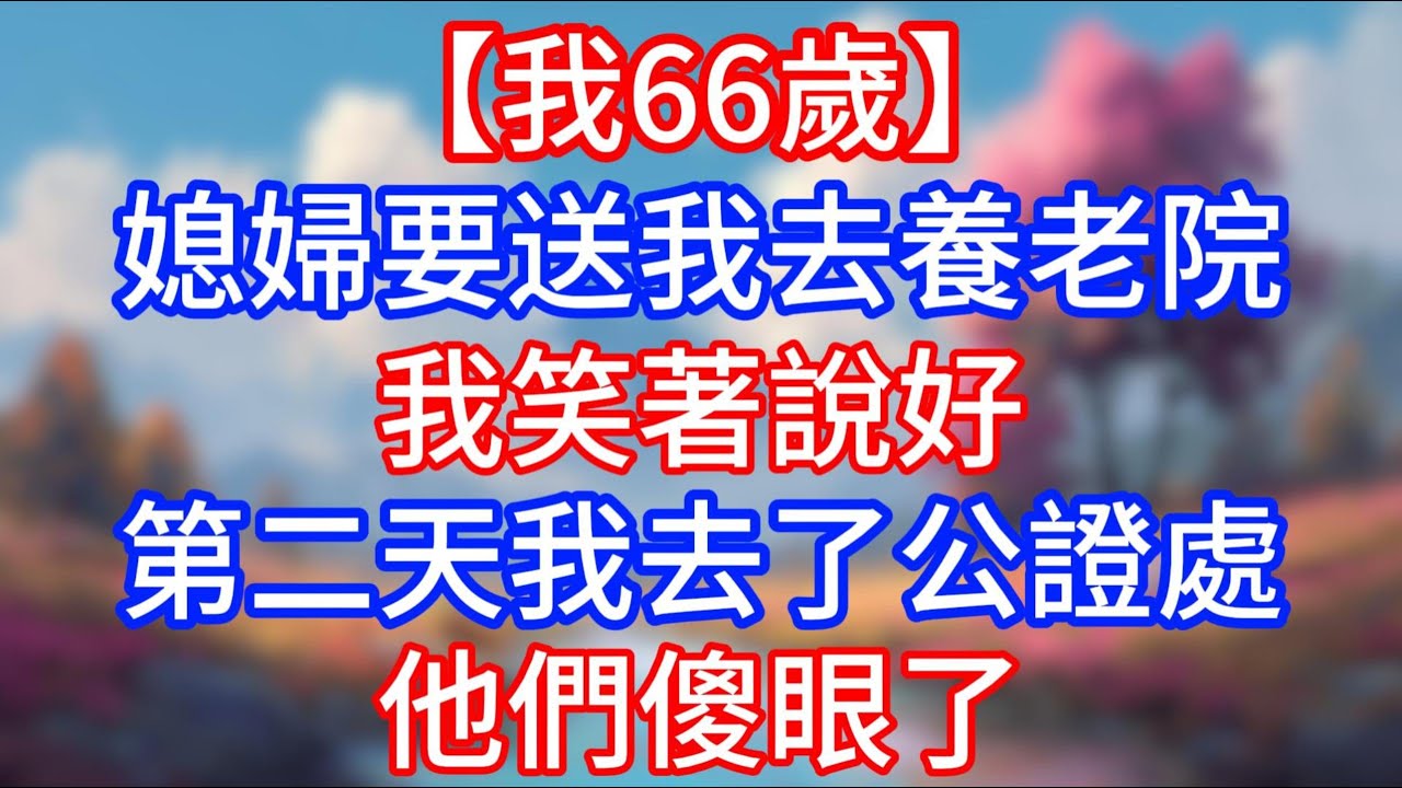 【我66歲】儿媳要送我去養老院，我笑著說好，第二天我去了公證處他們傻眼了！#老人社 #小說   #生活經驗 #情感故事 #退休生活 #子女孝順 #老人頻道  #自主養老 #幸福人生 #深夜淺讀