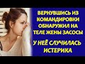 ВЕРНУВШИСЬ ИЗ КОМАНДИРОВКИ ОБНАРУЖИЛ НА ТЕЛЕ ЖЕНЫ ЗАСОСЫ. ИСТОРИИ ЛЮБВИ И ИЗМЕН.