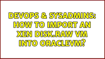 DevOps & SysAdmins: How to import an XEN disk.raw VM into OracleVM? (3 Solutions!!)