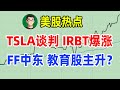 美股热点: TSLA谈判 中概教育 tal edu dao主升？FF中东 IRBT爆涨