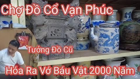 Chợ Đồ Cũ Vạn Phúc Đồ Cổ 2000 năm Xuất hiện tại Quán Anh Quốc Toàn Đồ Hiếm