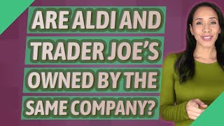 Are Aldi and Trader Joe's owned by the same company?
