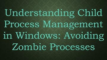 Understanding Child Process Management in Windows: Avoiding Zombie Processes