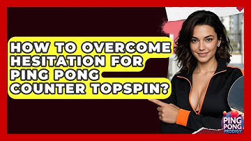 How To Overcome Hesitation For Ping Pong Counter Topspin? - Ping Pong Prodigy