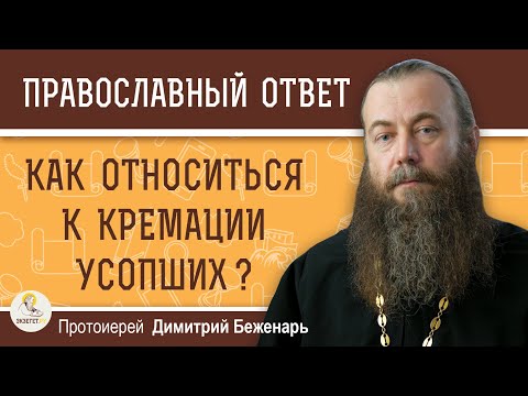 Как Церковь относится к КРЕМАЦИИ УСОПШИХ ? Протоиерей Димитрий Беженарь