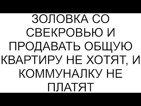 Золовка со свекровью и продавать общую квартиру не хотят, и коммуналку не платят