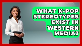 What K-Pop Stereotypes Exist In Western Media? - K Pop Heroes