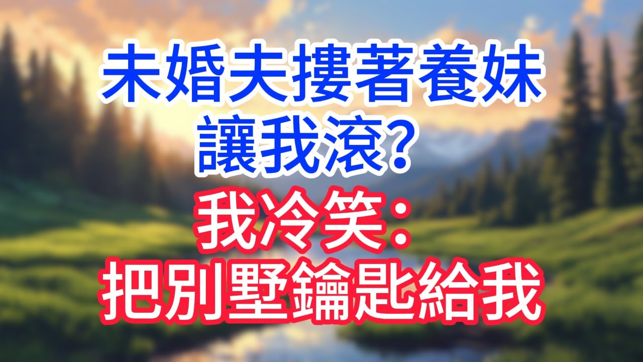 【完結】未婚夫摟著養妹讓我滾？我冷笑：把別墅鑰匙給我！#完结文#情感故事#一口气看完