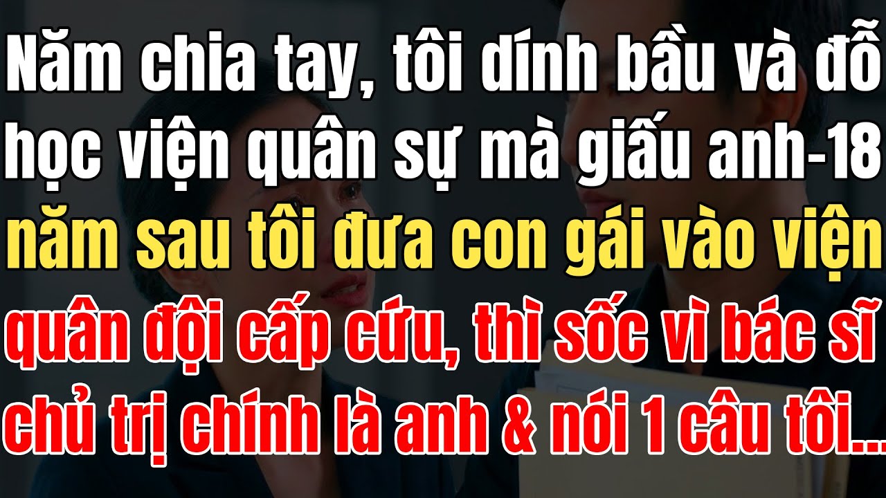 Năm Chia Tay Tôi Dính Bầu Mà Giấu Anh & Đỗ HV QuânSự, 18N Sau Đưa Con Gái NhậpViện BS Chủ Trị Là Anh