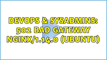 DevOps & SysAdmins: 502 Bad Gateway nginx/1.14.0 (Ubuntu)