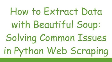 How to Extract Data with Beautiful Soup: Solving Common Issues in Python Web Scraping