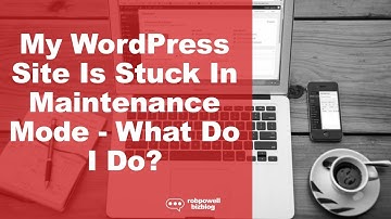 WordPress Is Stuck In Maintenance Mode - What Do I Do?