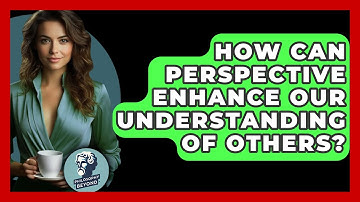 How Can Perspective Enhance Our Understanding Of Others? - Philosophy Beyond
