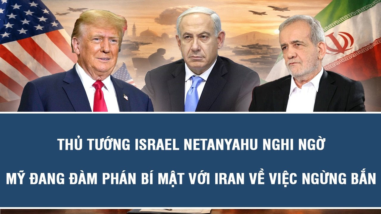 Thủ tướng Israel Netanyahu nghi ngờ Mỹ đang đàm phán bí mật với Iran về việc ngừng bắn