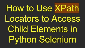 How to Use XPath Locators to Access Child Elements in Python Selenium