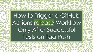 How to Trigger a GitHub Actions release Workflow Only After Successful Tests on Tag Push