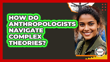 How Do Anthropologists Navigate Complex Theories? - Anthropology Insights