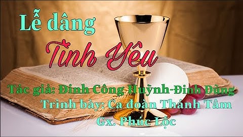 Lễ dâng tình yêu.  Tác giả: Đinh Dũng-Đinh Công Huỳnh.  Trình bày: Ca đoàn Thánh Tâm - Gx.Phúc Lộc.