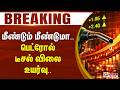 #BREAKING - மீண்டும் மீண்டுமா.. பெட்ரோல் டீசல் விலை உயர்வு..