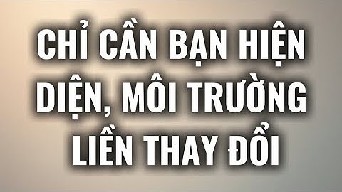 Chỉ cần bạn hiện diện, môi trường liền thay đổi