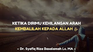 KETIKA DIRIMU KEHILANGAN ARAH, KEMBALILAH KEPADA ALLAH - Dr. Syafiq Riza Basalamah Lc. MA