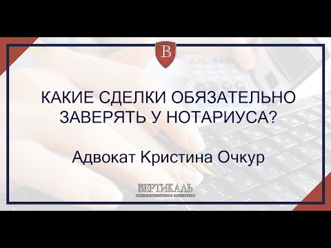 КАКИЕ СДЕЛКИ ОБЯЗАТЕЛЬНО ЗАВЕРЯТЬ У НОТАРИУСА?