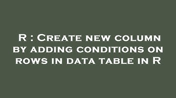 R : Create new column by adding conditions on rows in data table in R