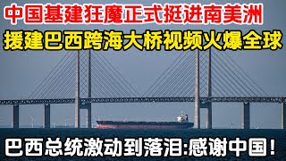 中国基建狂魔正式挺进南美洲，援建巴西跨海大桥视频火遍全网，巴西总统激动到落泪：感谢中国！