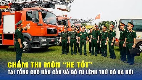 Chấm thi môn “Xe tốt” tại Tổng Cục Hậu cần và Bộ Tư lệnh Thủ đô Hà Nội - Báo QĐND