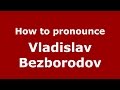 How to pronounce Vladislav Bezborodov (Russian/Russia)  - PronounceNames.com