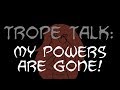 Trope Talk: My Powers Are Gone!