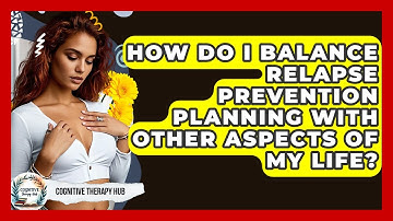 How Do I Balance Relapse Prevention Planning With Other Aspects Of My Life? - Cognitive Therapy Hub