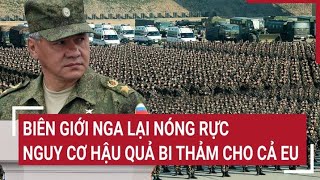 Điểm nóng thế giới 2\/2: Biên giới Nga lại Nóng rực, nguy cơ hậu quả bi thảm cho cả EU