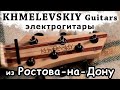 🎸Khmelevskiy Guitars🎸 обзор гитар из Ростова-на-Дону