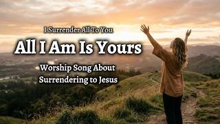 All I Am Is Yours | Emotional Worship Song About Surrendering to Jesus