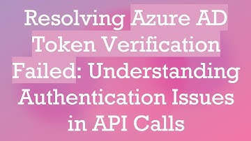 Resolving Azure AD Token Verification Failed: Understanding Authentication Issues in API Calls