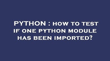 PYTHON : how to test if one python module has been imported?